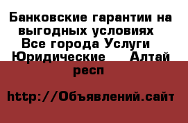 Банковские гарантии на выгодных условиях - Все города Услуги » Юридические   . Алтай респ.